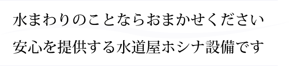 水まわりのことならおまかせください 安心を提供する水道屋ホシナ設備です